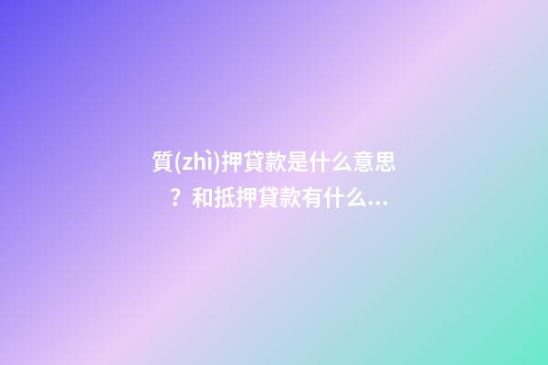 質(zhì)押貸款是什么意思？和抵押貸款有什么區(qū)別？